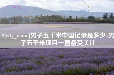赣州男子五千米中国记录是多少-男子五千米项目一直备受关注
