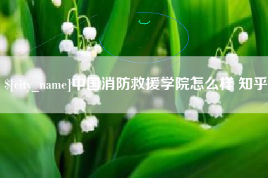 赣州中国消防救援学院怎么样 知乎