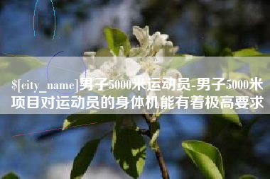 赣州男子5000米运动员-男子5000米项目对运动员的身体机能有着极高要求