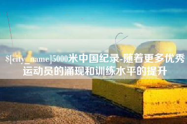 赣州5000米中国纪录-随着更多优秀运动员的涌现和训练水平的提升