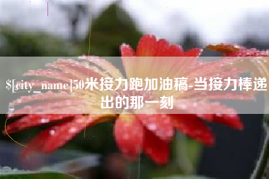 赣州50米接力跑加油稿-当接力棒递出的那一刻