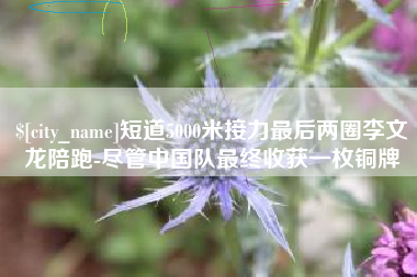 赣州短道5000米接力最后两圈李文龙陪跑-尽管中国队最终收获一枚铜牌