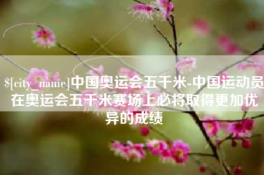 赣州中国奥运会五千米-中国运动员在奥运会五千米赛场上必将取得更加优异的成绩