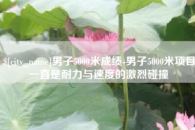 赣州男子5000米成绩-男子5000米项目一直是耐力与速度的激烈碰撞