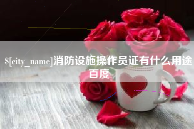 赣州消防设施操作员证有什么用途百度