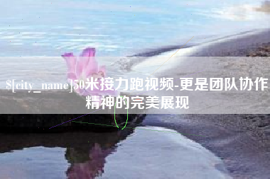 赣州50米接力跑视频-更是团队协作精神的完美展现