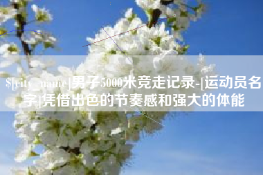 赣州男子5000米竞走记录-[运动员名字]凭借出色的节奏感和强大的体能