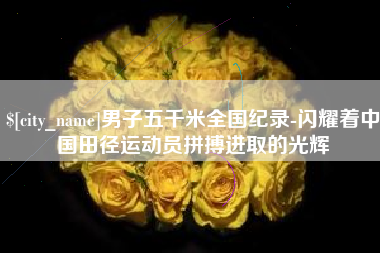 赣州男子五千米全国纪录-闪耀着中国田径运动员拼搏进取的光辉