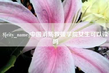 赣州中国消防救援学院女生可以读吗