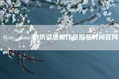 赣州消防设施操作员报名时间官网