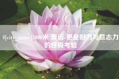 赣州5000米 奥运-更是耐力与意志力的终极考验