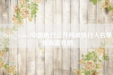 赣州中国执行公开网被执行人名单查询孟凡鹏