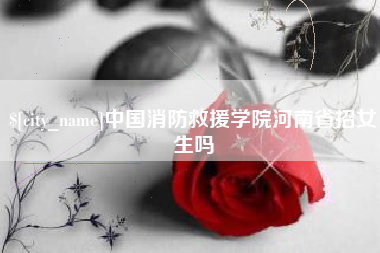 赣州中国消防救援学院河南省招女生吗