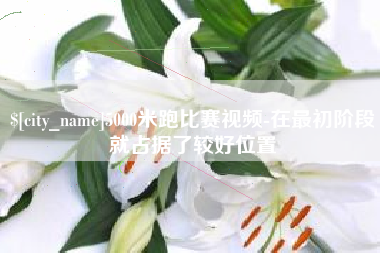 赣州5000米跑比赛视频-在最初阶段就占据了较好位置