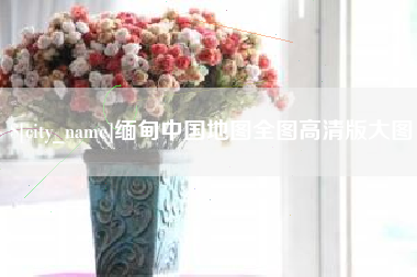 赣州缅甸中国地图全图高清版大图