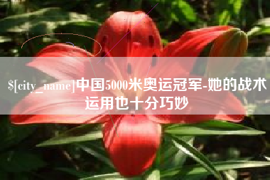 赣州中国5000米奥运冠军-她的战术运用也十分巧妙