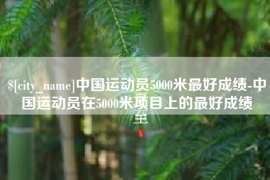 赣州中国运动员5000米最好成绩-中国运动员在5000米项目上的最好成绩
