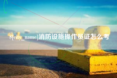 赣州消防设施操作员证怎么考