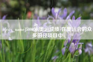 赣州5000米奥运成绩-在奥运会的众多田径项目中
