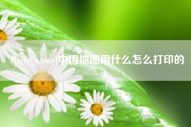 赣州中国地图用什么怎么打印的