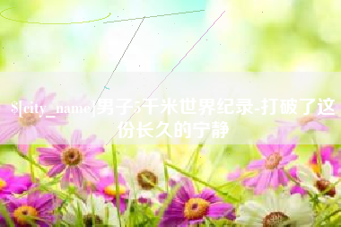 赣州男子5千米世界纪录-打破了这份长久的宁静