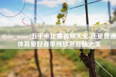 赣州五千米比赛视频大全-还是普通体育爱好者单纯欣赏竞技之美