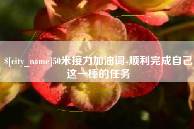 赣州50米接力加油词-顺利完成自己这一棒的任务