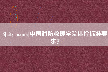 赣州中国消防救援学院体检标准要求？