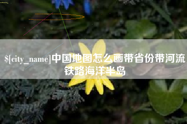 赣州中国地图怎么画带省份带河流铁路海洋半岛