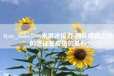 赣州5000米滑冰接力-团队成员之间的信任是成功的基石