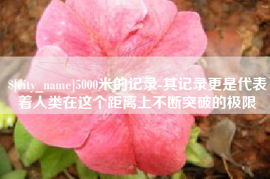 赣州5000米的记录-其记录更是代表着人类在这个距离上不断突破的极限