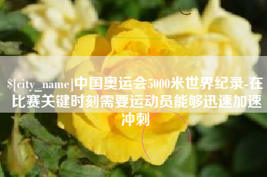 赣州中国奥运会5000米世界纪录-在比赛关键时刻需要运动员能够迅速加速冲刺