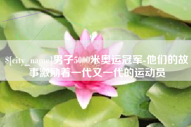 赣州男子5000米奥运冠军-他们的故事激励着一代又一代的运动员