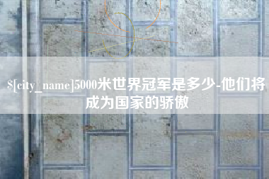 赣州5000米世界冠军是多少-他们将成为国家的骄傲