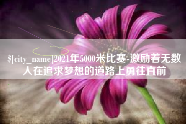 赣州2021年5000米比赛-激励着无数人在追求梦想的道路上勇往直前