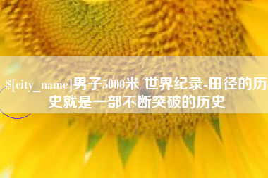 赣州男子5000米 世界纪录-田径的历史就是一部不断突破的历史
