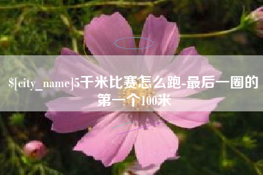 赣州5千米比赛怎么跑-最后一圈的第一个100米