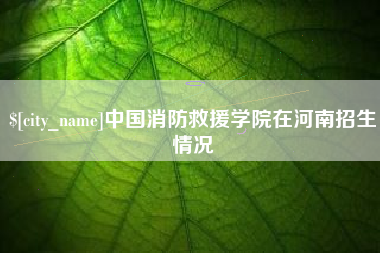 赣州中国消防救援学院在河南招生情况