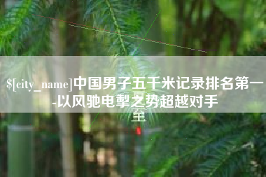 赣州中国男子五千米记录排名第一-以风驰电掣之势超越对手
