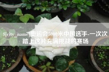赣州奥运会5000米中国选手-一次次踏上这片充满挑战的赛场