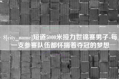 赣州短道5000米接力世锦赛男子-每一支参赛队伍都怀揣着夺冠的梦想