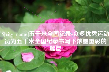 赣州五千米全国纪录-众多优秀运动员为五千米全国纪录书写下浓墨重彩的篇章
