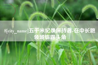 赣州五千米纪录保持者-在中长跑领域崭露头角