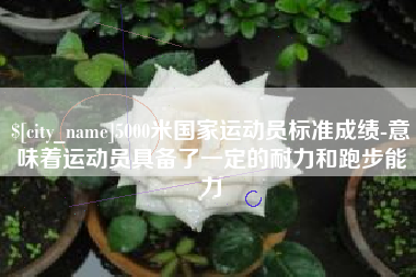 赣州5000米国家运动员标准成绩-意味着运动员具备了一定的耐力和跑步能力
