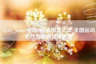赣州中国5000米国家记录-全国运动会作为国内顶级赛事