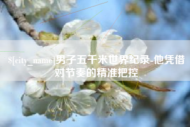 赣州男子五千米世界纪录-他凭借对节奏的精准把控
