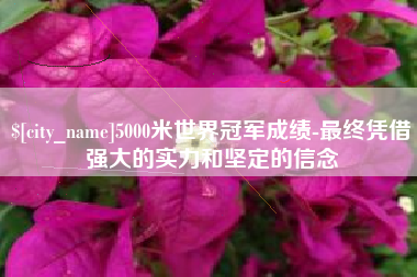 赣州5000米世界冠军成绩-最终凭借强大的实力和坚定的信念