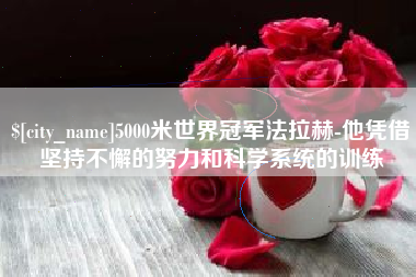 赣州5000米世界冠军法拉赫-他凭借坚持不懈的努力和科学系统的训练