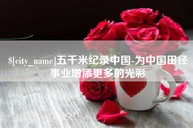 赣州五千米纪录中国-为中国田径事业增添更多的光彩