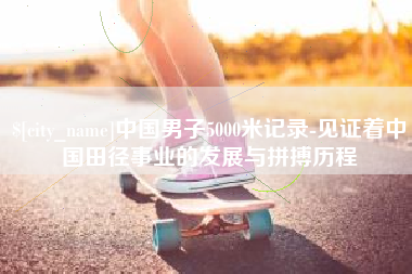 赣州中国男子5000米记录-见证着中国田径事业的发展与拼搏历程